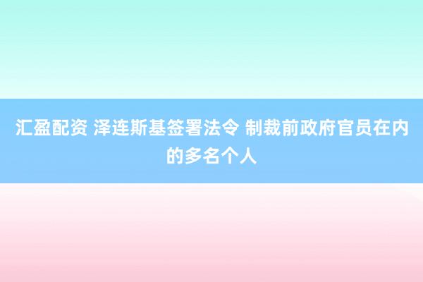 汇盈配资 泽连斯基签署法令 制裁前政府官员在内的多名个人