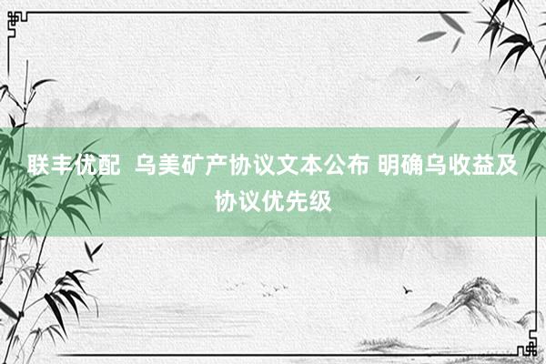 联丰优配  乌美矿产协议文本公布 明确乌收益及协议优先级