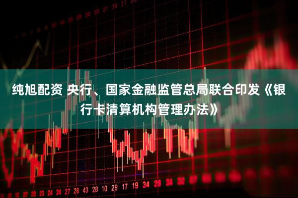 纯旭配资 央行、国家金融监管总局联合印发《银行卡清算机构管理办法》