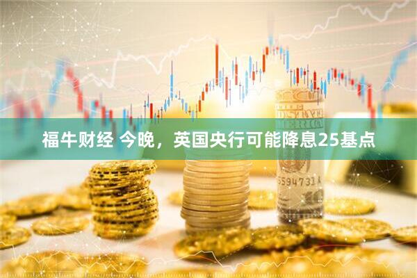 福牛财经 今晚，英国央行可能降息25基点