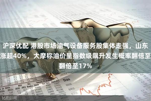 沪深优配 港股市场油气设备服务股集体走强，山东墨龙涨超40%，大摩称油价呈指数级飙升发生概率翻倍至17%