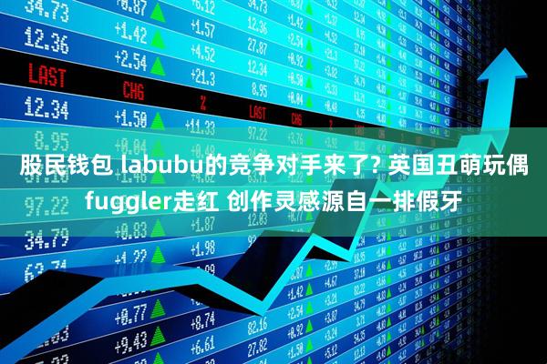 股民钱包 labubu的竞争对手来了? 英国丑萌玩偶fuggler走红 创作灵感源自一排假牙