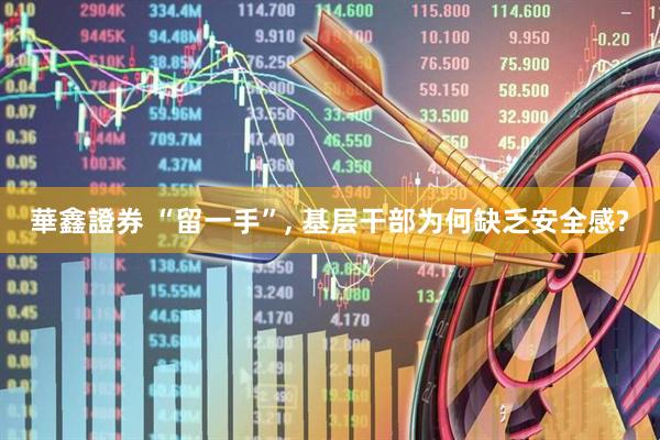 華鑫證券 “留一手”, 基层干部为何缺乏安全感?