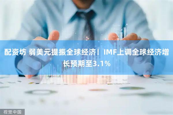 配资坊 弱美元提振全球经济！IMF上调全球经济增长预期至3.1%