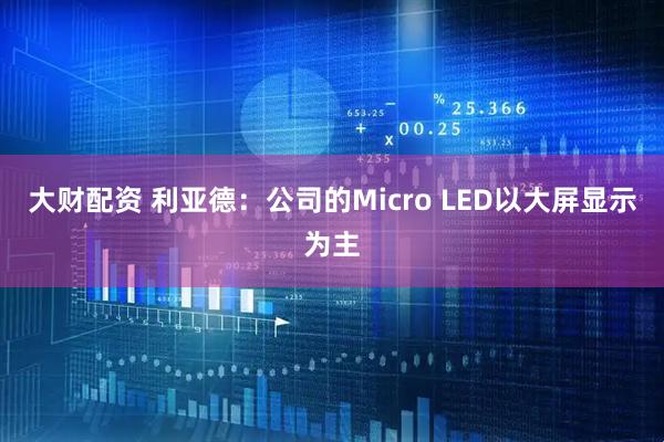 大财配资 利亚德：公司的Micro LED以大屏显示为主