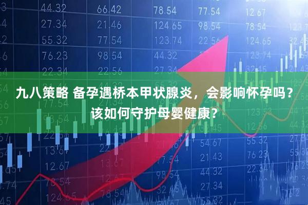 九八策略 备孕遇桥本甲状腺炎，会影响怀孕吗？该如何守护母婴健康？