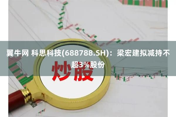 翼牛网 科思科技(688788.SH)：梁宏建拟减持不超3%股份