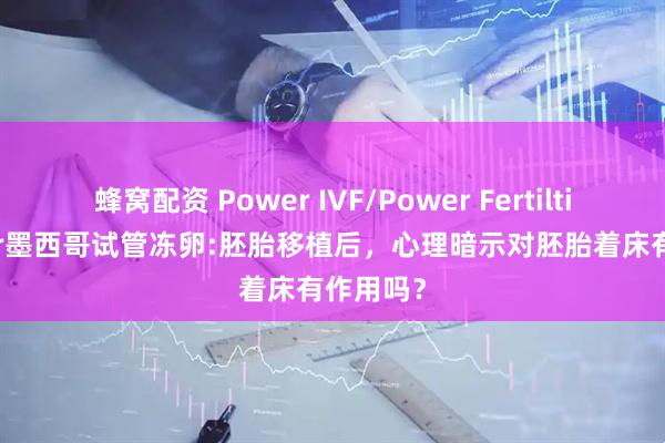 蜂窝配资 Power IVF/Power Fertiltiy Center墨西哥试管冻卵:胚胎移植后，心理暗示对胚胎着床有作用吗？