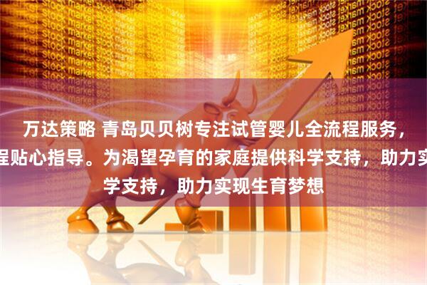 万达策略 青岛贝贝树专注试管婴儿全流程服务，专业团队全程贴心指导。为渴望孕育的家庭提供科学支持，助力实现生育梦想