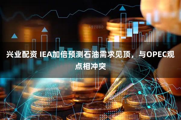兴业配资 IEA加倍预测石油需求见顶，与OPEC观点相冲突