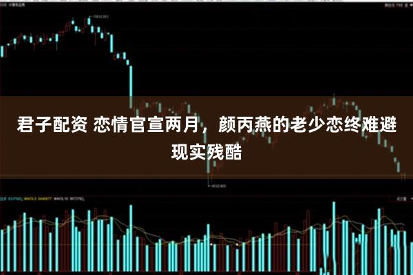 君子配资 恋情官宣两月，颜丙燕的老少恋终难避现实残酷