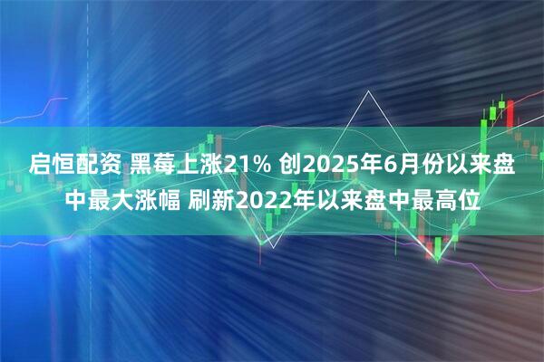 启恒配资 黑莓上涨21% 创2025年6月份以来盘中最大涨幅 刷新2022年以来盘中最高位